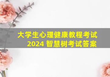 大学生心理健康教程考试2024 智慧树考试答案